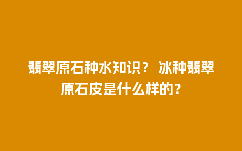 翡翠原石种水知识？ 冰种翡翠原石皮是什么样的？