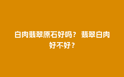 白肉翡翠原石好吗？ 翡翠白肉好不好？