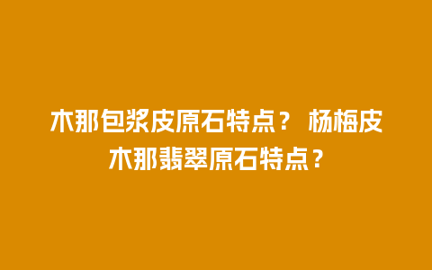 木那包浆皮原石特点？ 杨梅皮木那翡翠原石特点？