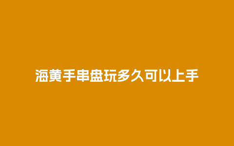 海黄手串盘玩多久可以上手