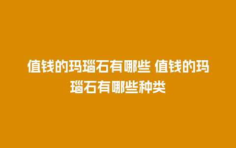 值钱的玛瑙石有哪些 值钱的玛瑙石有哪些种类