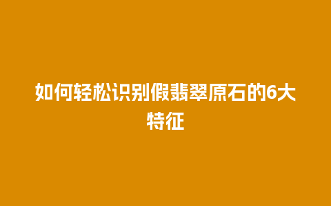 如何轻松识别假翡翠原石的6大特征