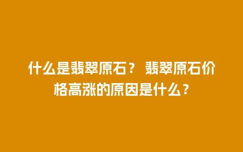 什么是翡翠原石？ 翡翠原石价格高涨的原因是什么？