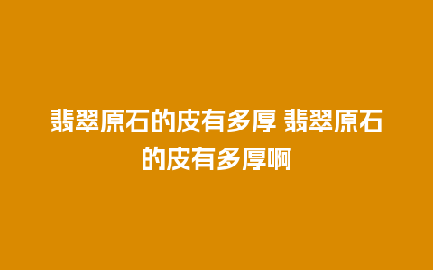 翡翠原石的皮有多厚 翡翠原石的皮有多厚啊