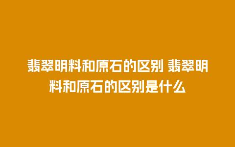 翡翠明料和原石的区别 翡翠明料和原石的区别是什么