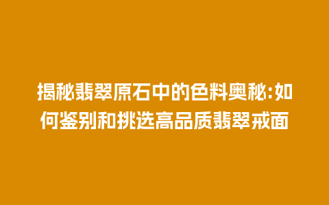 揭秘翡翠原石中的色料奥秘:如何鉴别和挑选高品质翡翠戒面