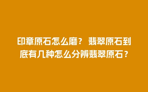 印章原石怎么磨？ 翡翠原石到底有几种怎么分辨翡翠原石？