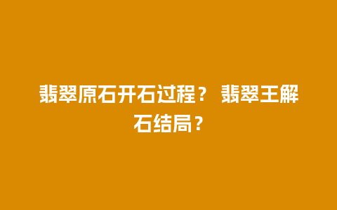 翡翠原石开石过程？ 翡翠王解石结局？