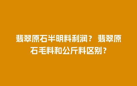 翡翠原石半明料利润？ 翡翠原石毛料和公斤料区别？