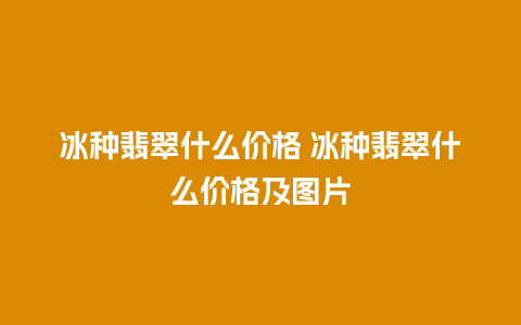 冰种翡翠什么价格 冰种翡翠什么价格及图片