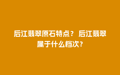 后江翡翠原石特点？ 后江翡翠属于什么档次？