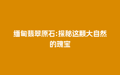 缅甸翡翠原石:探秘这颗大自然的瑰宝