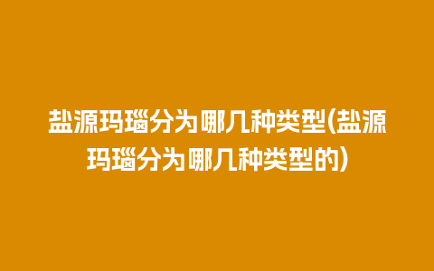 盐源玛瑙分为哪几种类型(盐源玛瑙分为哪几种类型的)