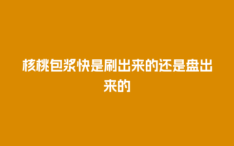 核桃包浆快是刷出来的还是盘出来的