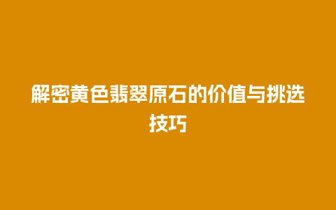 解密黄色翡翠原石的价值与挑选技巧