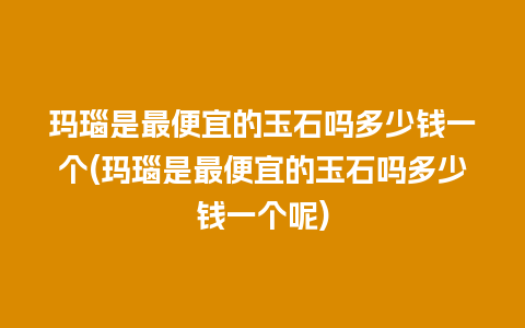 玛瑙是最便宜的玉石吗多少钱一个(玛瑙是最便宜的玉石吗多少钱一个呢)