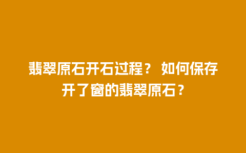 翡翠原石开石过程？ 如何保存开了窗的翡翠原石？