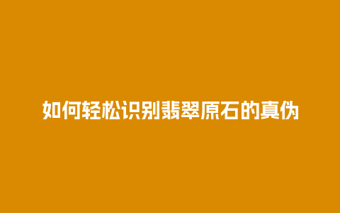 如何轻松识别翡翠原石的真伪