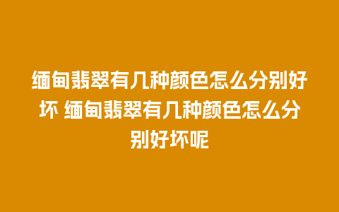 缅甸翡翠有几种颜色怎么分别好坏 缅甸翡翠有几种颜色怎么分别好坏呢