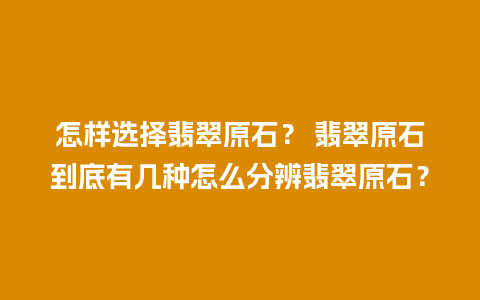 怎样选择翡翠原石？ 翡翠原石到底有几种怎么分辨翡翠原石？