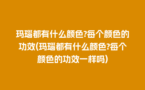 玛瑙都有什么颜色?每个颜色的功效(玛瑙都有什么颜色?每个颜色的功效一样吗)