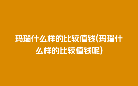 玛瑙什么样的比较值钱(玛瑙什么样的比较值钱呢)