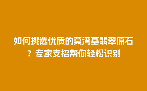 如何挑选优质的莫湾基翡翠原石？专家支招帮你轻松识别