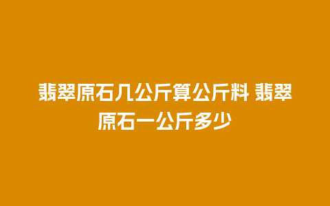 翡翠原石几公斤算公斤料 翡翠原石一公斤多少