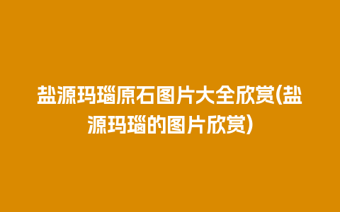 盐源玛瑙原石图片大全欣赏(盐源玛瑙的图片欣赏)