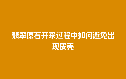 翡翠原石开采过程中如何避免出现皮壳