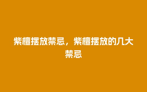 紫檀摆放禁忌，紫檀摆放的几大禁忌