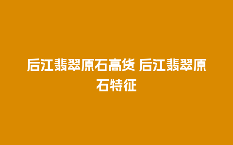 后江翡翠原石高货 后江翡翠原石特征