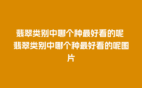 翡翠类别中哪个种最好看的呢 翡翠类别中哪个种最好看的呢图片