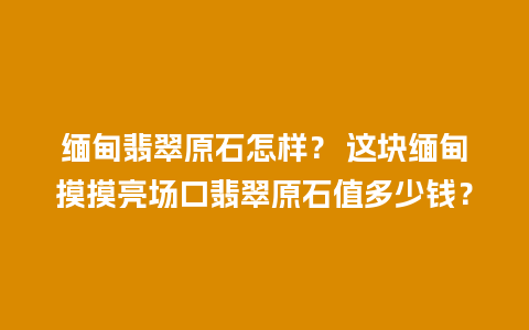 缅甸翡翠原石怎样？ 这块缅甸摸摸亮场口翡翠原石值多少钱？