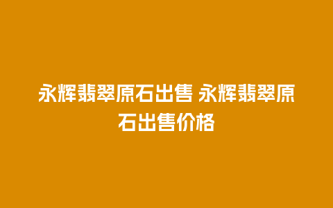 永辉翡翠原石出售 永辉翡翠原石出售价格