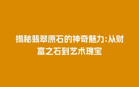 揭秘翡翠原石的神奇魅力:从财富之石到艺术瑰宝