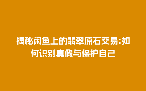 揭秘闲鱼上的翡翠原石交易:如何识别真假与保护自己