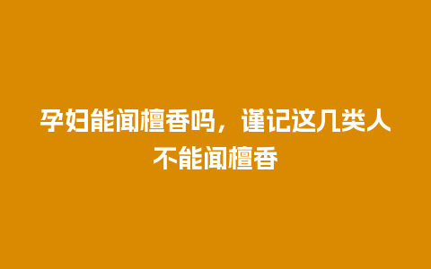 孕妇能闻檀香吗，谨记这几类人不能闻檀香