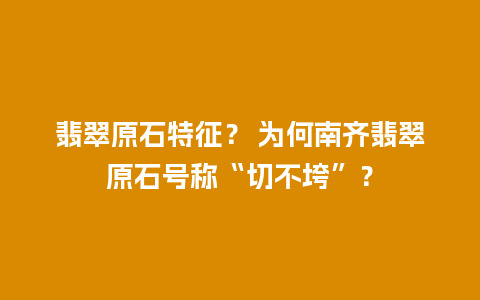 翡翠原石特征？ 为何南齐翡翠原石号称“切不垮”？