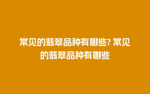 常见的翡翠品种有哪些? 常见的翡翠品种有哪些