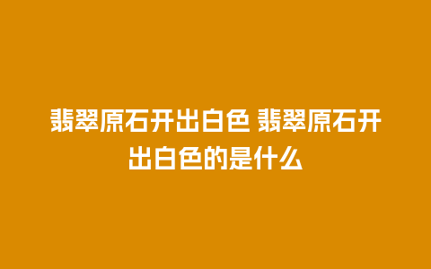翡翠原石开出白色 翡翠原石开出白色的是什么