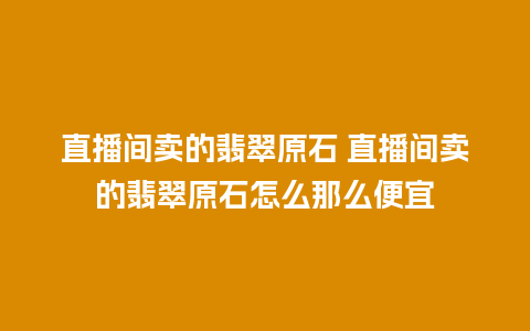 直播间卖的翡翠原石 直播间卖的翡翠原石怎么那么便宜