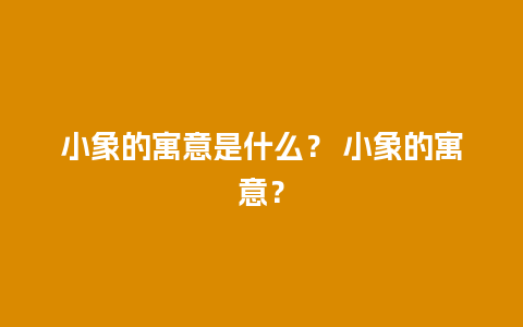 小象的寓意是什么？ 小象的寓意？