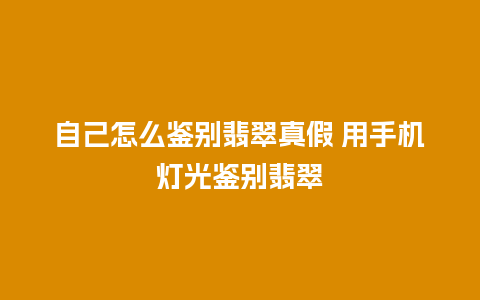 自己怎么鉴别翡翠真假 用手机灯光鉴别翡翠