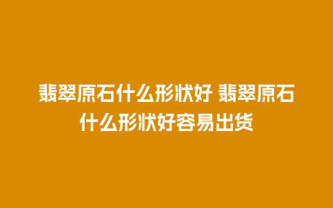 翡翠原石什么形状好 翡翠原石什么形状好容易出货