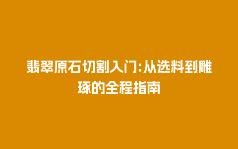 翡翠原石切割入门:从选料到雕琢的全程指南