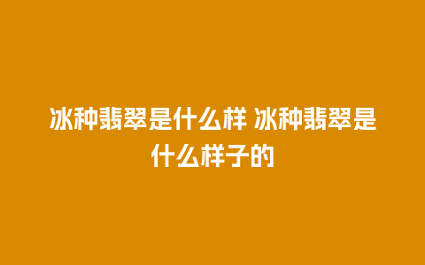 冰种翡翠是什么样 冰种翡翠是什么样子的