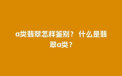 a类翡翠怎样鉴别？ 什么是翡翠a类？