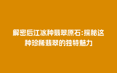 解密后江冰种翡翠原石:探秘这种珍稀翡翠的独特魅力