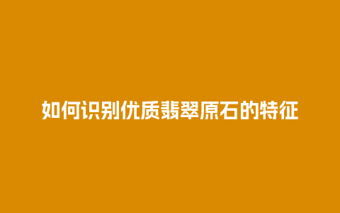 如何识别优质翡翠原石的特征